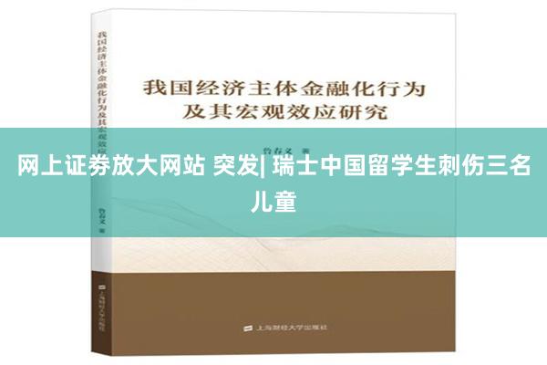 网上证劵放大网站 突发| 瑞士中国留学生刺伤三名儿童