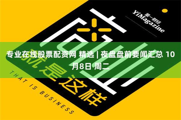 专业在线股票配资网 精选 | 夜盘盘前要闻汇总 10月8日 周二