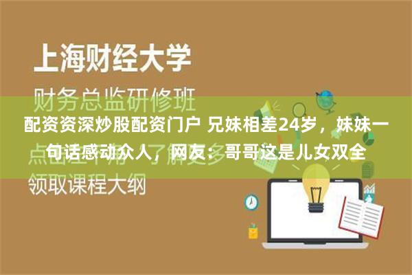 配资资深炒股配资门户 兄妹相差24岁，妹妹一句话感动众人，网友：哥哥这是儿女双全