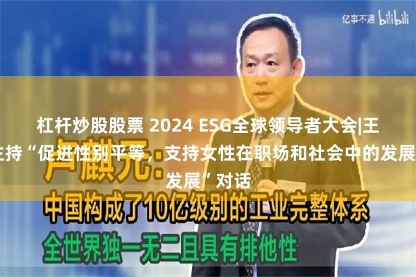 杠杆炒股股票 2024 ESG全球领导者大会|王楚乔主持“促进性别平等，支持女性在职场和社会中的发展”对话