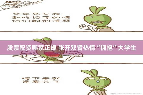 股票配资哪家正规 张开双臂热情“拥抱”大学生