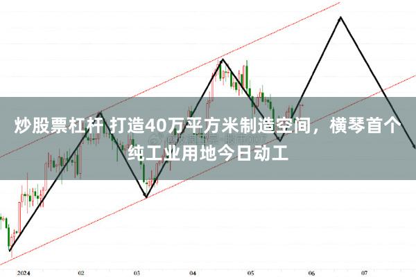 炒股票杠杆 打造40万平方米制造空间，横琴首个纯工业用地今日动工