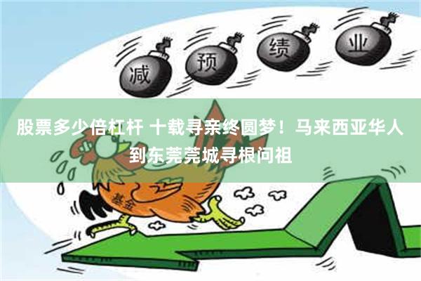 股票多少倍杠杆 十载寻亲终圆梦！马来西亚华人到东莞莞城寻根问祖