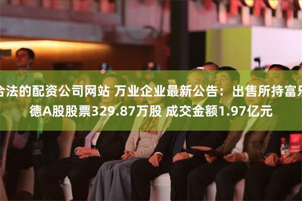 合法的配资公司网站 万业企业最新公告：出售所持富乐德A股股票329.87万股 成交金额1.97亿元