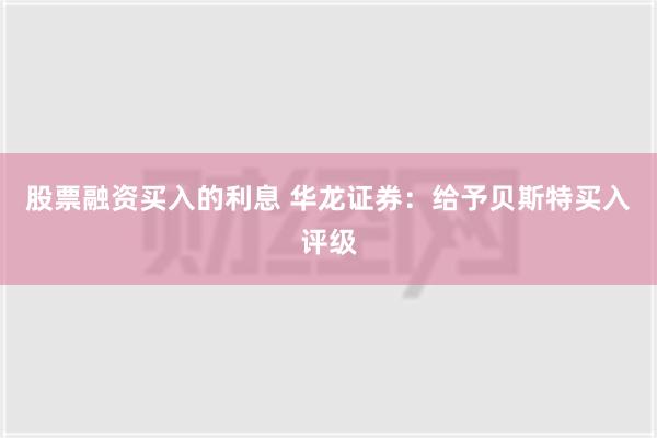 股票融资买入的利息 华龙证券：给予贝斯特买入评级