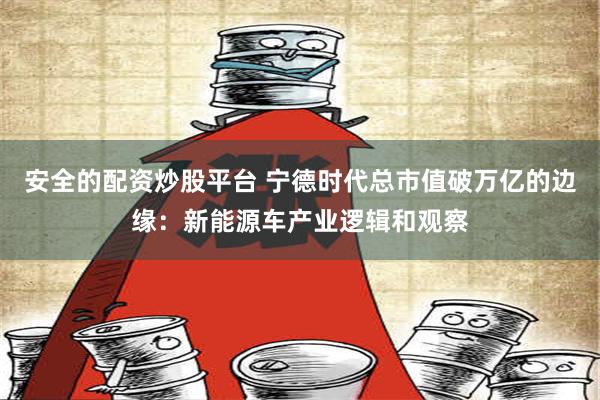 安全的配资炒股平台 宁德时代总市值破万亿的边缘：新能源车产业逻辑和观察