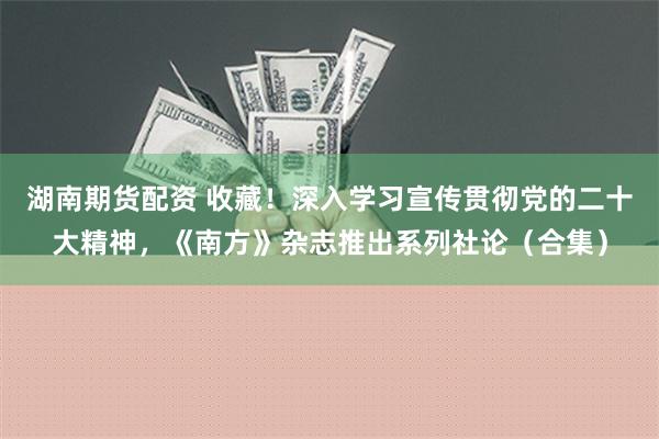 湖南期货配资 收藏！深入学习宣传贯彻党的二十大精神，《南方》杂志推出系列社论（合集）