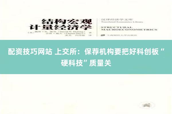 配资技巧网站 上交所：保荐机构要把好科创板“硬科技”质量关