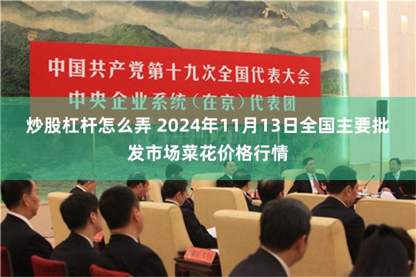 炒股杠杆怎么弄 2024年11月13日全国主要批发市场菜花价格行情