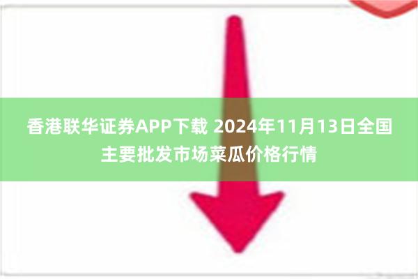 香港联华证券APP下载 2024年11月13日全国主要批发市场菜瓜价格行情