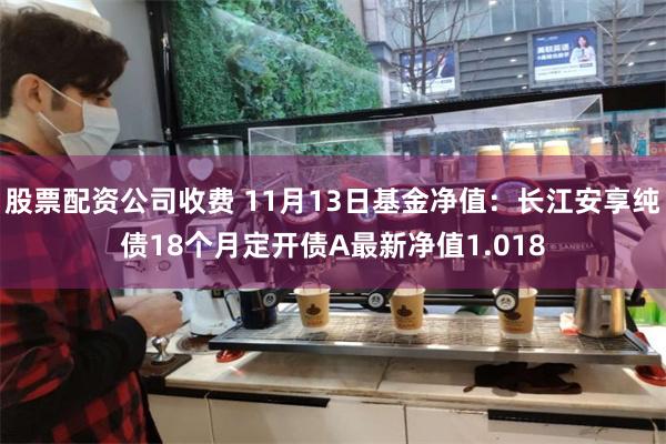 股票配资公司收费 11月13日基金净值：长江安享纯债18个月定开债A最新净值1.018