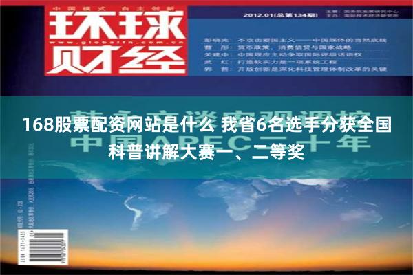 168股票配资网站是什么 我省6名选手分获全国科普讲解大赛一、二等奖