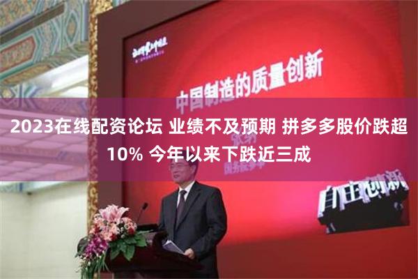 2023在线配资论坛 业绩不及预期 拼多多股价跌超10% 今年以来下跌近三成