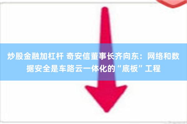 炒股金融加杠杆 奇安信董事长齐向东：网络和数据安全是车路云一体化的“底板”工程