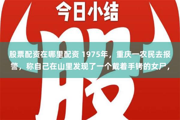 股票配资在哪里配资 1975年，重庆一农民去报警，称自己在山里发现了一个戴着手铐的女尸，