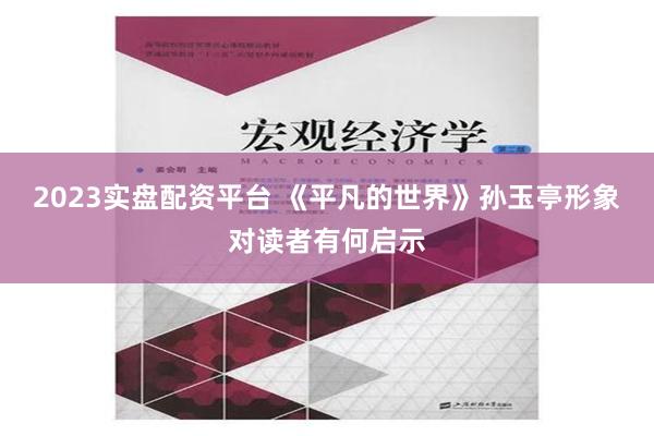 2023实盘配资平台 《平凡的世界》孙玉亭形象对读者有何启示