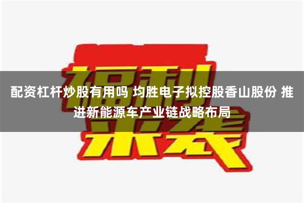 配资杠杆炒股有用吗 均胜电子拟控股香山股份 推进新能源车产业链战略布局