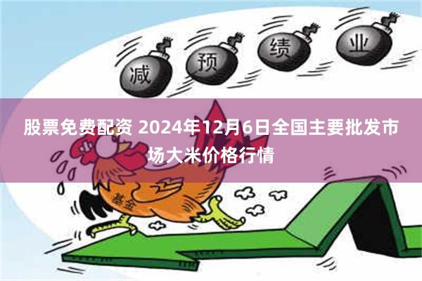 股票免费配资 2024年12月6日全国主要批发市场大米价格行情