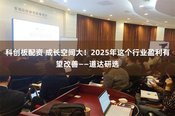 科创板配资 成长空间大！2025年这个行业盈利有望改善——道达研选