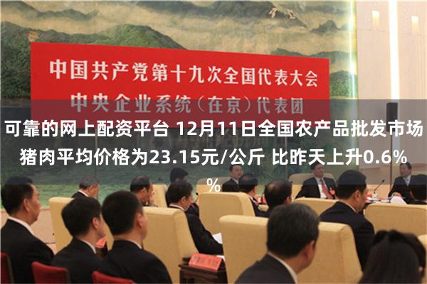 可靠的网上配资平台 12月11日全国农产品批发市场猪肉平均价格为23.15元/公斤 比昨天上升0.6%