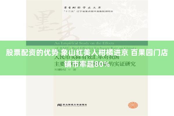 股票配资的优势 象山红美人柑橘进京 百果园门店铺市率超80%