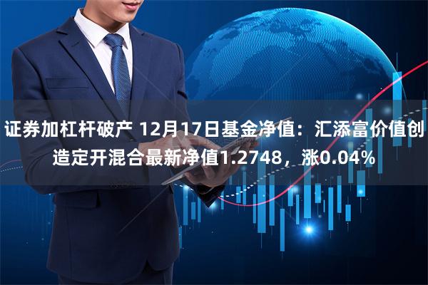 证券加杠杆破产 12月17日基金净值：汇添富价值创造定开混合最新净值1.2748，涨0.04%