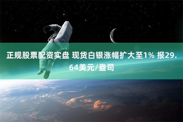 正规股票配资实盘 现货白银涨幅扩大至1% 报29.64美元/盎司