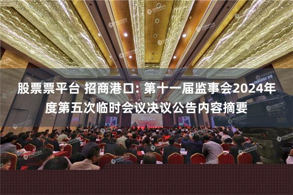 股票票平台 招商港口: 第十一届监事会2024年度第五次临时会议决议公告内容摘要