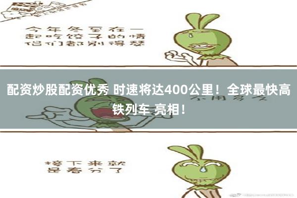 配资炒股配资优秀 时速将达400公里！全球最快高铁列车 亮相！