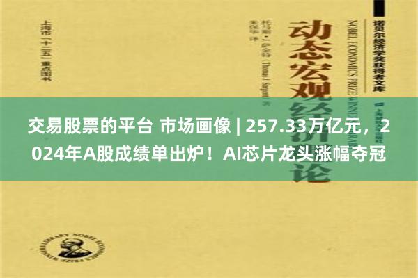 交易股票的平台 市场画像 | 257.33万亿元，2024年A股成绩单出炉！AI芯片龙头涨幅夺冠