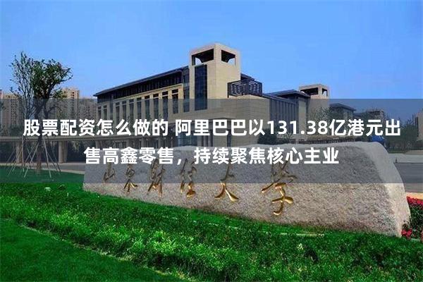 股票配资怎么做的 阿里巴巴以131.38亿港元出售高鑫零售，持续聚焦核心主业