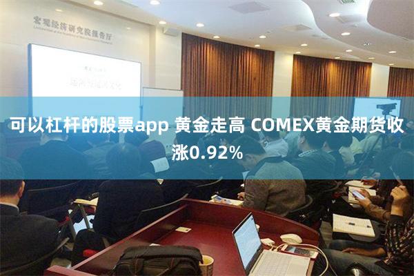 可以杠杆的股票app 黄金走高 COMEX黄金期货收涨0.92%