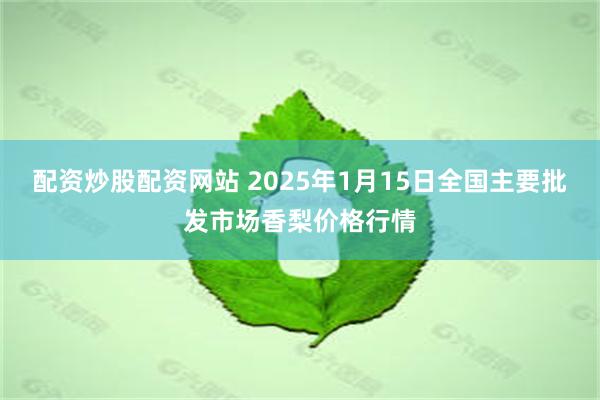 配资炒股配资网站 2025年1月15日全国主要批发市场香梨价格行情