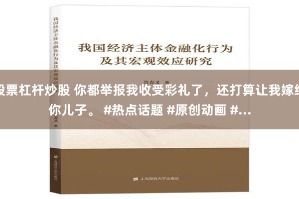 股票杠杆炒股 你都举报我收受彩礼了，还打算让我嫁给你儿子。 #热点话题 #原创动画 #...