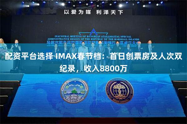 配资平台选择 IMAX春节档：首日创票房及人次双纪录，收入8800万