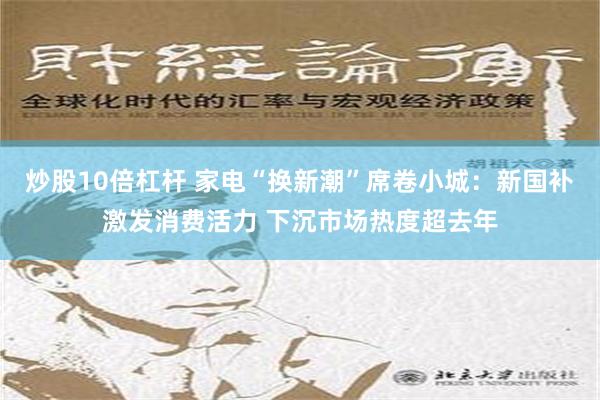 炒股10倍杠杆 家电“换新潮”席卷小城：新国补激发消费活力 下沉市场热度超去年