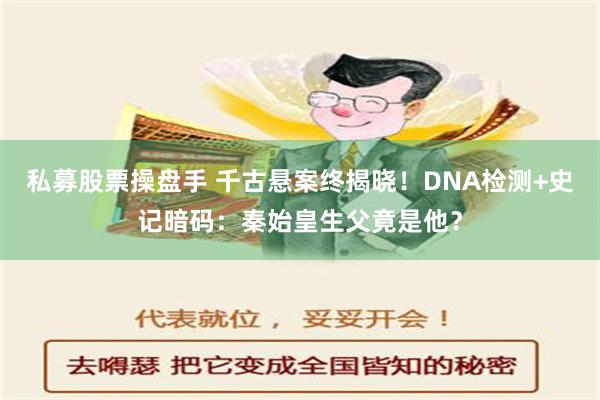 私募股票操盘手 千古悬案终揭晓！DNA检测+史记暗码：秦始皇生父竟是他？