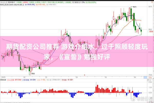 期货配资公司推荐 游戏介绍水，过于照顾轻度玩家，《宣誓》勉强好评